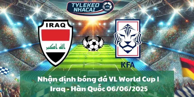Nhận định bóng đá VL World Cup | Iraq - Hàn Quốc 06/06/2025